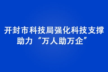 開(kāi)封市科技局強(qiáng)化科技支撐，助力“萬(wàn)人助萬(wàn)企”
