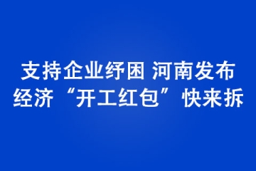 支持企業(yè)紓困 河南發(fā)布經(jīng)濟“開工紅包”快來拆