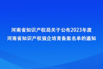 河南省知識產(chǎn)權(quán)局關(guān)于公布2023年度河南省知識產(chǎn)權(quán)強企培育備案名單的通知