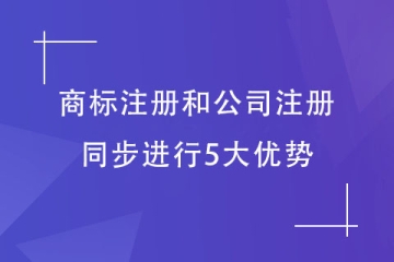 注冊(cè)公司和商標(biāo)注冊(cè)同步布局有什么好處？5大優(yōu)勢(shì)