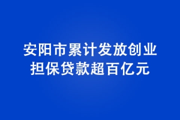 安陽市累計(jì)發(fā)放創(chuàng)業(yè)擔(dān)保貸款超百億元