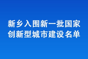 新鄉(xiāng)入圍新一批國(guó)家創(chuàng)新型城市建設(shè)名單