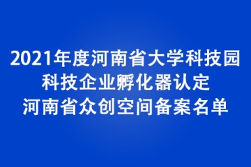 2021年度河南省大學(xué)科技園、科技企業(yè)孵化器認(rèn)定和河南省眾創(chuàng)空間備案名單
