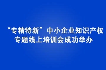 “專精特新”中小企業(yè)知識產(chǎn)權(quán)專題線上培訓(xùn)會成功舉辦