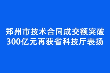 鄭州市技術(shù)合同成交額突破300億元再獲省科技廳表揚(yáng)