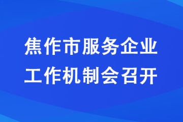 焦作市服務(wù)企業(yè)工作機(jī)制會(huì)召開(kāi)