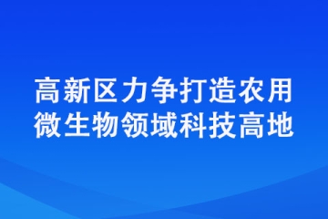 高新區(qū)力爭打造農(nóng)用微生物領(lǐng)域科技高地