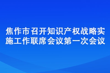 焦作市召開知識產(chǎn)權(quán)戰(zhàn)略實(shí)施工作聯(lián)席會(huì)議第一次會(huì)議