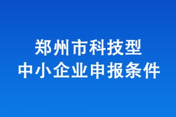 2024年鄭州市科技型企業(yè)申報開始！有什么要求呢？