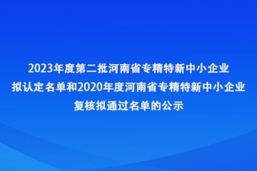 關于2023年度第二批河南省專精特新中小企業(yè)擬認定名單和2020年度河南省專精特新中小企業(yè)復核擬通過名單的公示