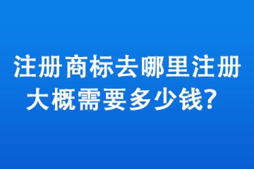 注冊(cè)商標(biāo)去哪里注冊(cè),大概需要多少錢？