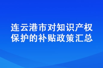 連云港市對(duì)知識(shí)產(chǎn)權(quán)保護(hù)的補(bǔ)貼政策匯總