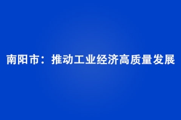 南陽市：推動工業(yè)經(jīng)濟(jì)高質(zhì)量發(fā)展