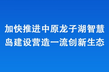 加快推進中原龍子湖智慧島建設(shè)營造一流創(chuàng)新生態(tài)
