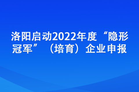 洛陽(yáng)啟動(dòng)2022年度“隱形冠軍”（培育）企業(yè)申報(bào)